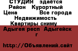 СТУДИЯ - здаётся › Район ­ Курортный › Цена ­ 1 500 - Все города Недвижимость » Квартиры сниму   . Адыгея респ.,Адыгейск г.